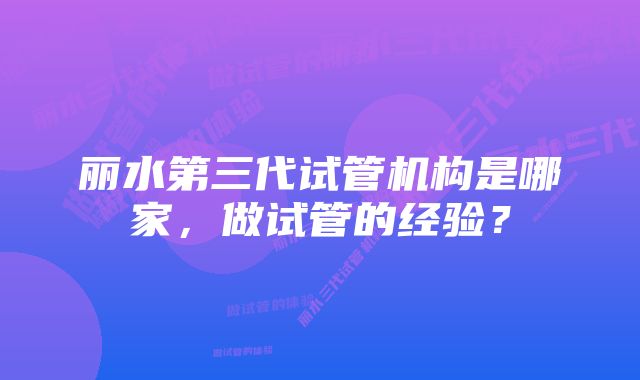 丽水第三代试管机构是哪家，做试管的经验？