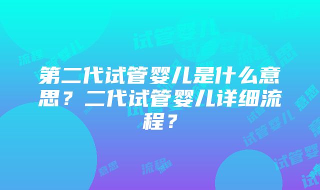 第二代试管婴儿是什么意思？二代试管婴儿详细流程？