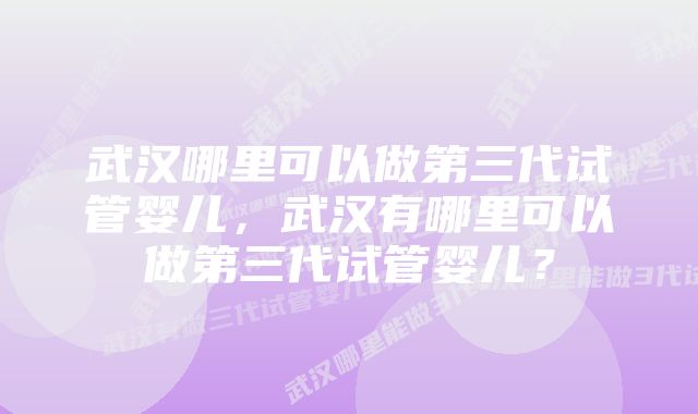 武汉哪里可以做第三代试管婴儿，武汉有哪里可以做第三代试管婴儿？