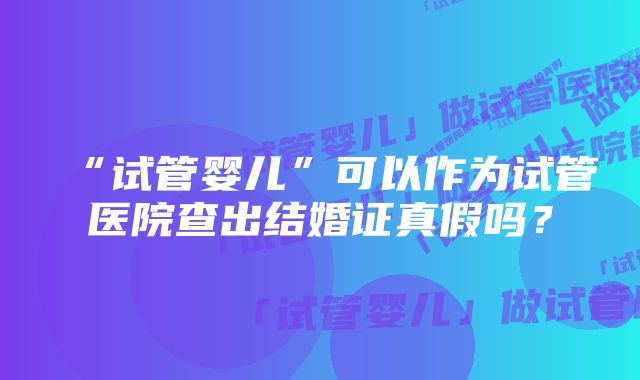 “试管婴儿”可以作为试管医院查出结婚证真假吗？