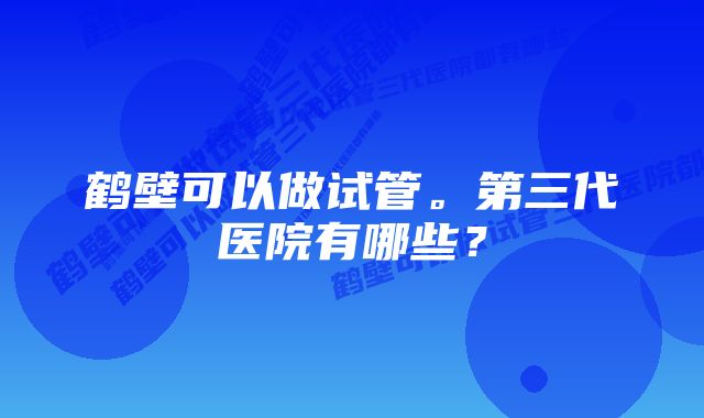 鹤壁可以做试管。第三代医院有哪些？