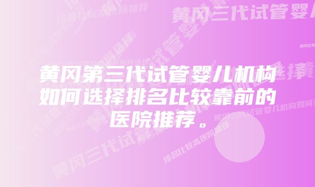 黄冈第三代试管婴儿机构如何选择排名比较靠前的医院推荐。