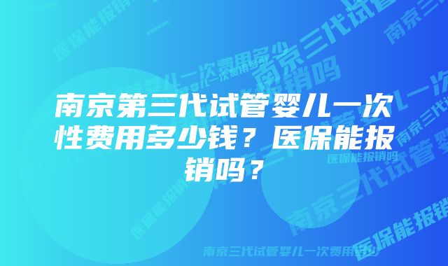 南京第三代试管婴儿一次性费用多少钱？医保能报销吗？