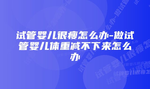 试管婴儿很瘦怎么办-做试管婴儿体重减不下来怎么办