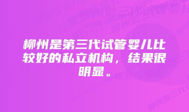 柳州是第三代试管婴儿比较好的私立机构，结果很明显。