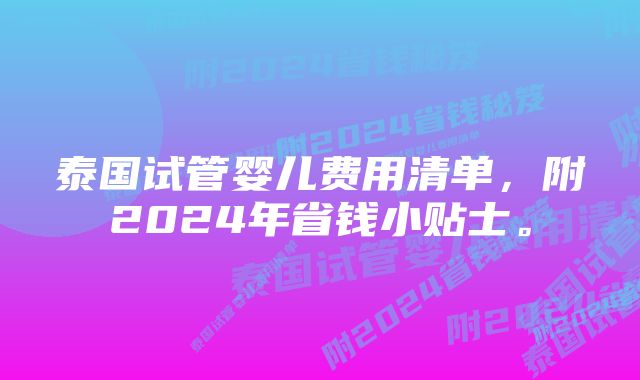 泰国试管婴儿费用清单，附2024年省钱小贴士。