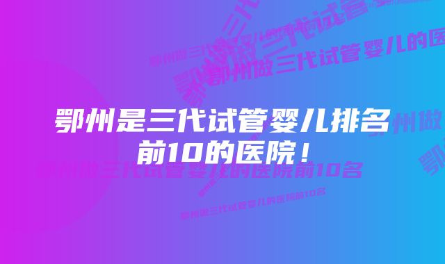 鄂州是三代试管婴儿排名前10的医院！