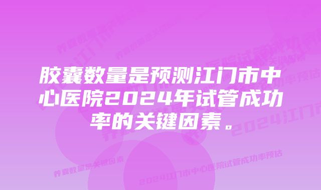 胶囊数量是预测江门市中心医院2024年试管成功率的关键因素。