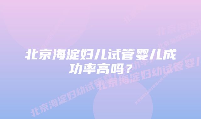 北京海淀妇儿试管婴儿成功率高吗？