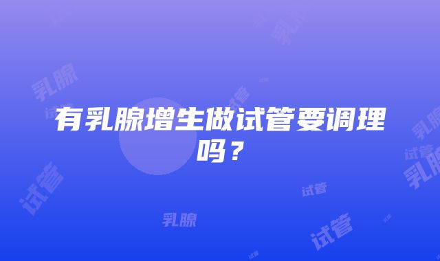 有乳腺增生做试管要调理吗？