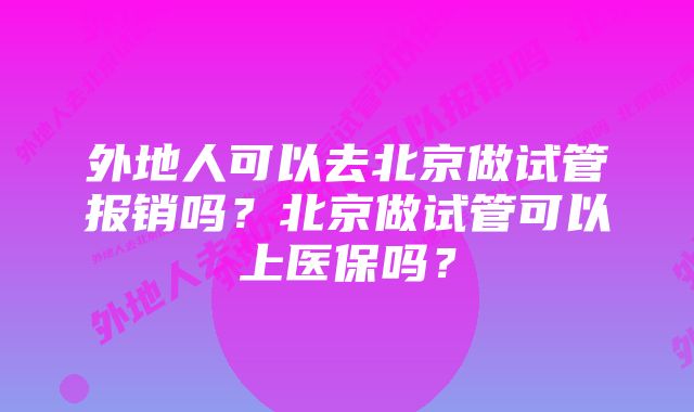 外地人可以去北京做试管报销吗？北京做试管可以上医保吗？