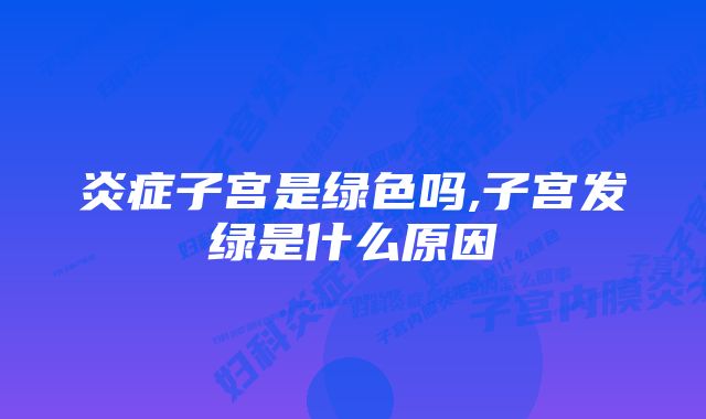 炎症子宫是绿色吗,子宫发绿是什么原因