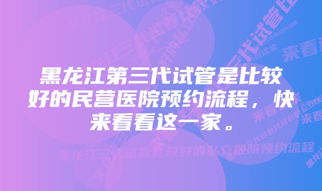 黑龙江第三代试管是比较好的民营医院预约流程，快来看看这一家。