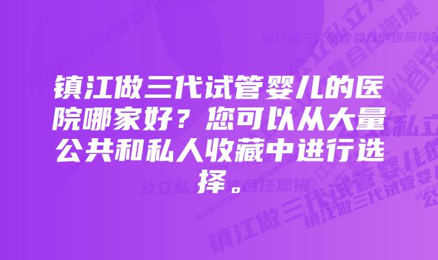 镇江做三代试管婴儿的医院哪家好？您可以从大量公共和私人收藏中进行选择。