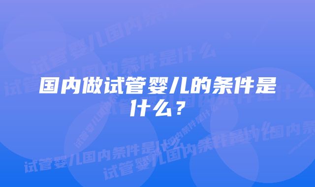 国内做试管婴儿的条件是什么？