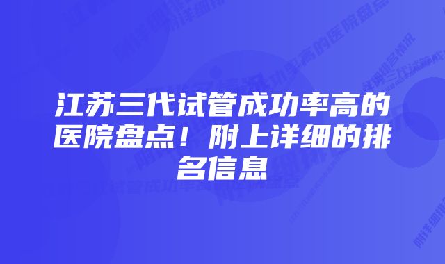 江苏三代试管成功率高的医院盘点！附上详细的排名信息