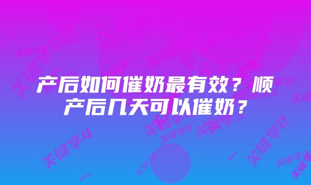 产后如何催奶最有效？顺产后几天可以催奶？