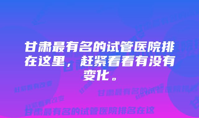 甘肃最有名的试管医院排在这里，赶紧看看有没有变化。