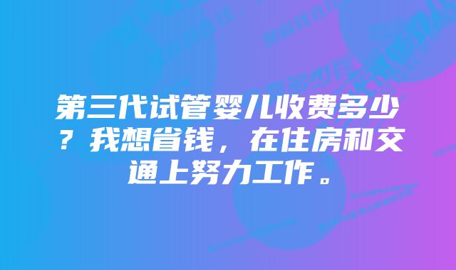 第三代试管婴儿收费多少？我想省钱，在住房和交通上努力工作。