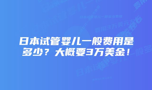 日本试管婴儿一般费用是多少？大概要3万美金！