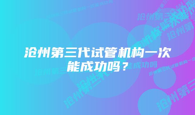 沧州第三代试管机构一次能成功吗？