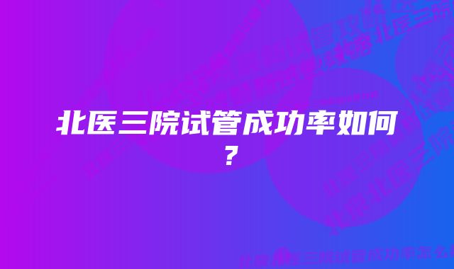 北医三院试管成功率如何？