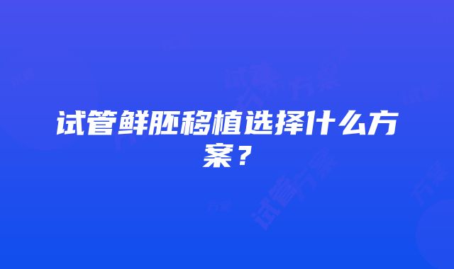 试管鲜胚移植选择什么方案？