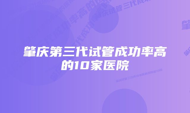 肇庆第三代试管成功率高的10家医院