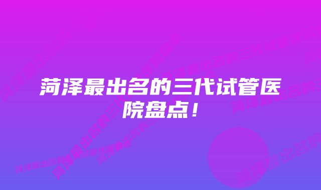 菏泽最出名的三代试管医院盘点！