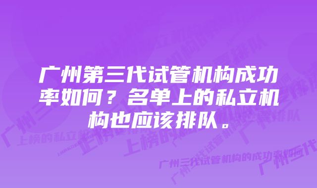 广州第三代试管机构成功率如何？名单上的私立机构也应该排队。