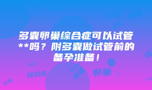 多囊卵巢综合症可以试管**吗？附多囊做试管前的备孕准备！