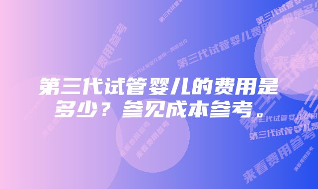 第三代试管婴儿的费用是多少？参见成本参考。