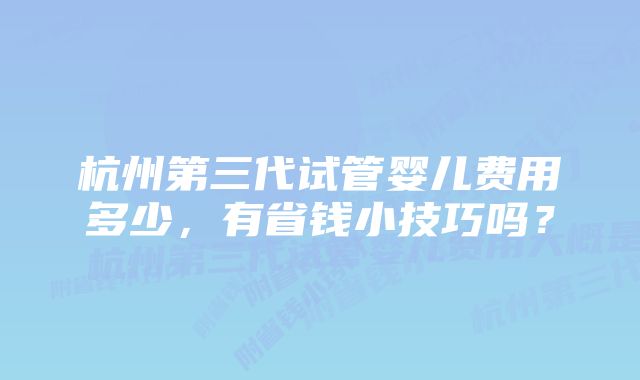 杭州第三代试管婴儿费用多少，有省钱小技巧吗？