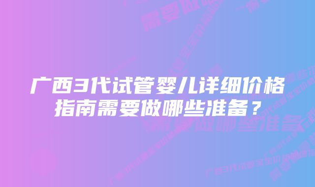 广西3代试管婴儿详细价格指南需要做哪些准备？