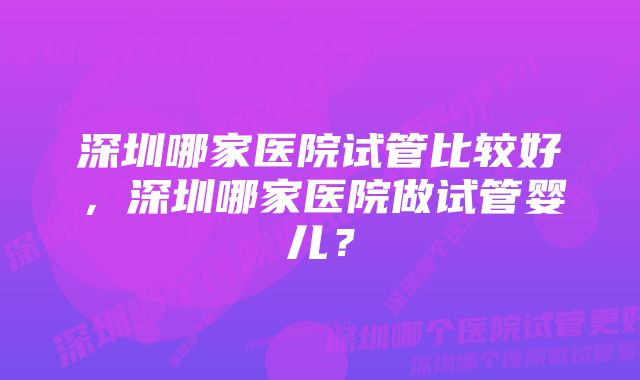 深圳哪家医院试管比较好，深圳哪家医院做试管婴儿？