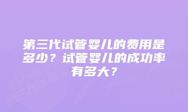 第三代试管婴儿的费用是多少？试管婴儿的成功率有多大？