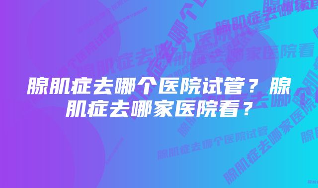 腺肌症去哪个医院试管？腺肌症去哪家医院看？