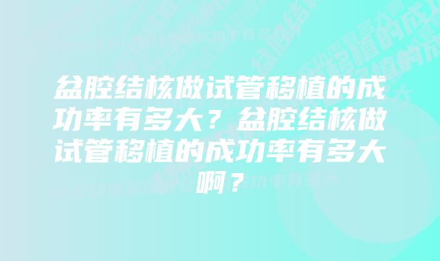 盆腔结核做试管移植的成功率有多大？盆腔结核做试管移植的成功率有多大啊？