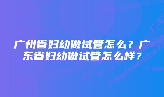 广州省妇幼做试管怎么？广东省妇幼做试管怎么样？