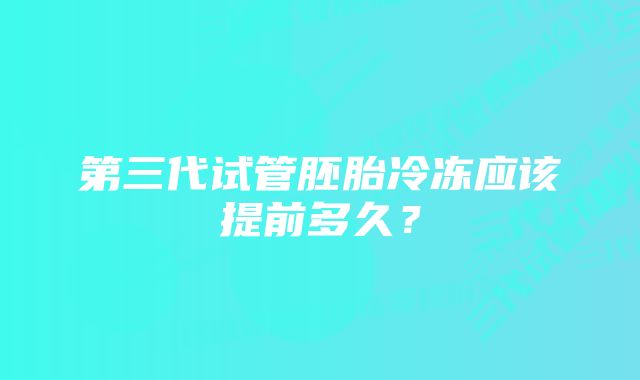 第三代试管胚胎冷冻应该提前多久？