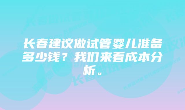 长春建议做试管婴儿准备多少钱？我们来看成本分析。