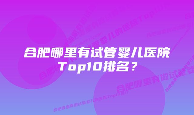 合肥哪里有试管婴儿医院Top10排名？