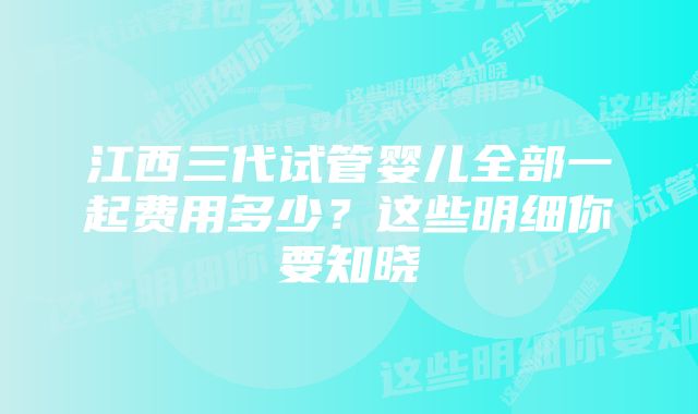 江西三代试管婴儿全部一起费用多少？这些明细你要知晓