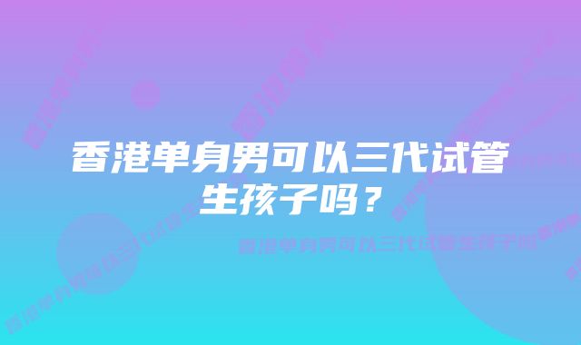 香港单身男可以三代试管生孩子吗？