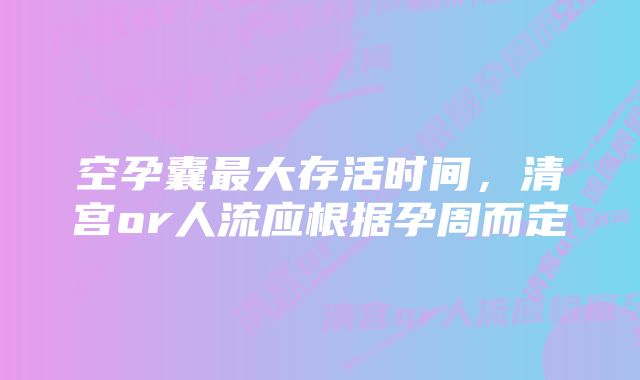 空孕囊最大存活时间，清宫or人流应根据孕周而定