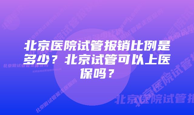 北京医院试管报销比例是多少？北京试管可以上医保吗？