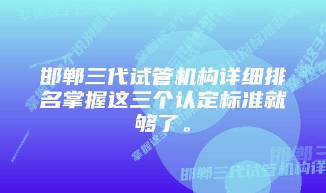 邯郸三代试管机构详细排名掌握这三个认定标准就够了。