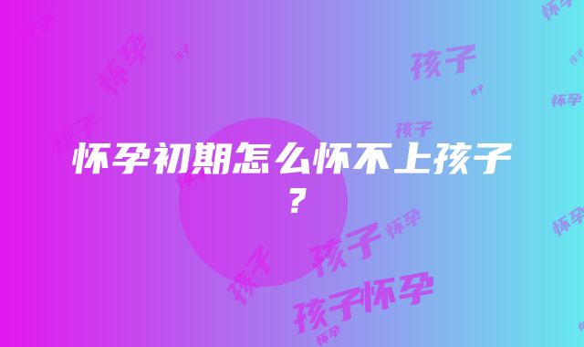 怀孕初期怎么怀不上孩子？