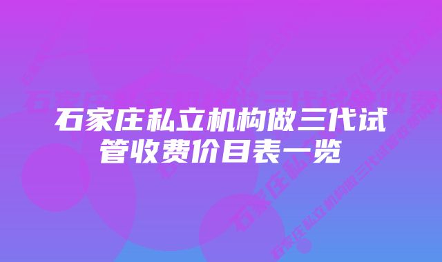 石家庄私立机构做三代试管收费价目表一览