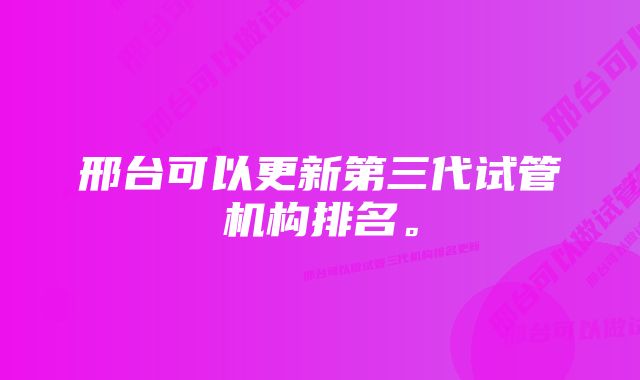 邢台可以更新第三代试管机构排名。